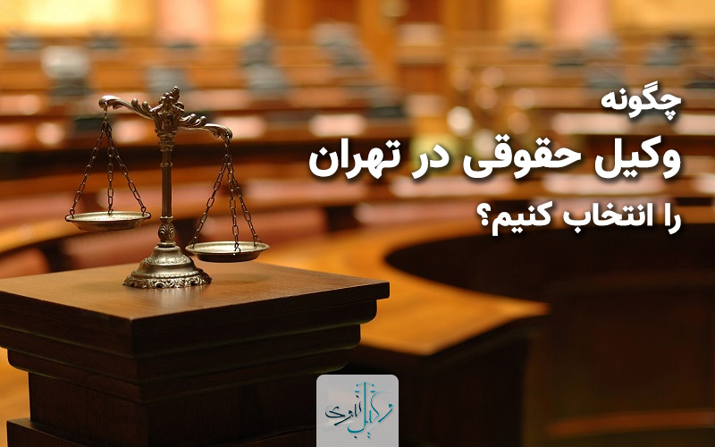 چگونه وکیل حقوقی در تهران را انتخاب کنیم؟